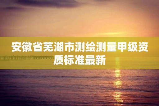 安徽省蕪湖市測繪測量甲級資質標準最新