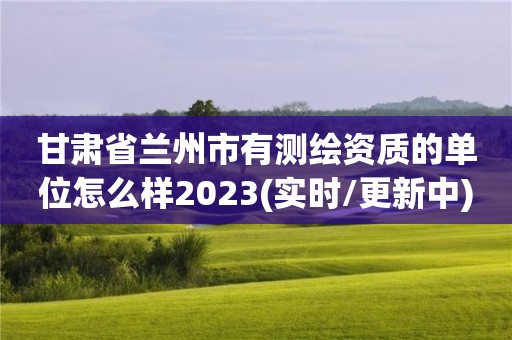 甘肅省蘭州市有測繪資質的單位怎么樣2023(實時/更新中)