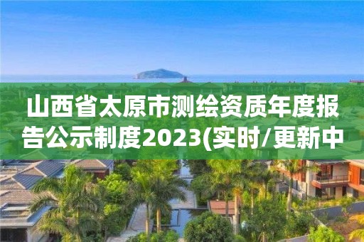 山西省太原市測繪資質年度報告公示制度2023(實時/更新中)