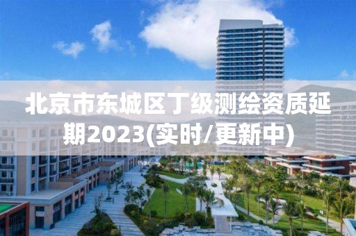 北京市東城區丁級測繪資質延期2023(實時/更新中)