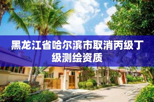 黑龍江省哈爾濱市取消丙級丁級測繪資質