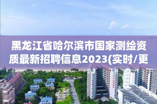 黑龍江省哈爾濱市國家測繪資質最新招聘信息2023(實時/更新中)