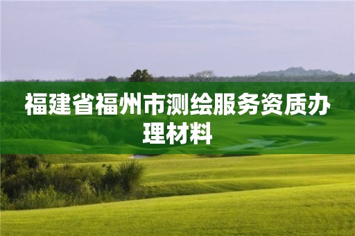 福建省福州市測繪服務資質辦理材料