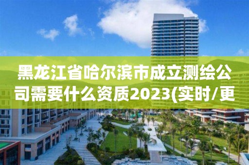 黑龍江省哈爾濱市成立測繪公司需要什么資質2023(實時/更新中)