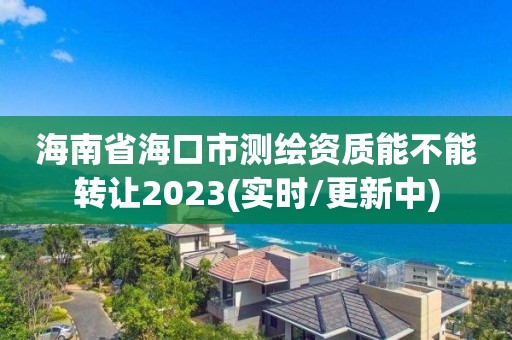 海南省海口市測(cè)繪資質(zhì)能不能轉(zhuǎn)讓2023(實(shí)時(shí)/更新中)