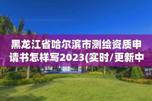 黑龍江省哈爾濱市測繪資質申請書怎樣寫2023(實時/更新中)