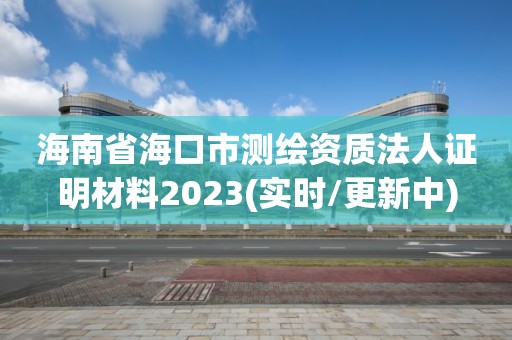 海南省海口市測繪資質法人證明材料2023(實時/更新中)