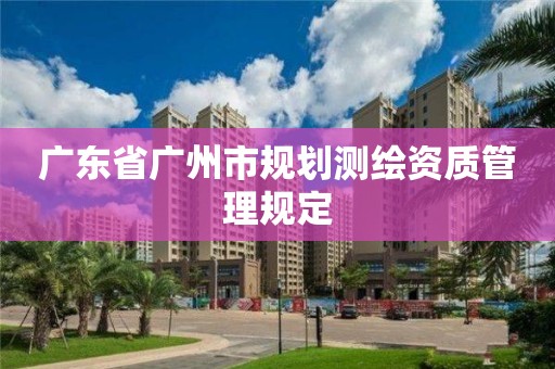 廣東省廣州市規(guī)劃測(cè)繪資質(zhì)管理規(guī)定