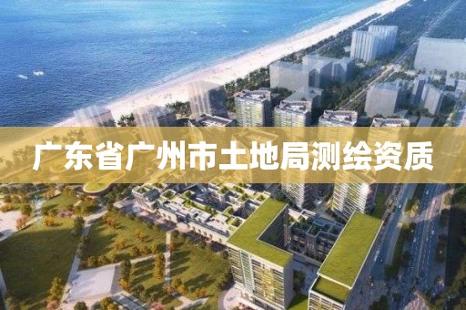 廣東省廣州市土地局測繪資質