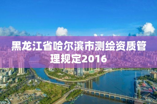 黑龍江省哈爾濱市測繪資質管理規定2016