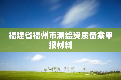 福建省福州市測繪資質備案申報材料