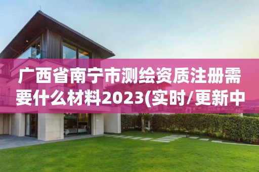 廣西省南寧市測繪資質注冊需要什么材料2023(實時/更新中)