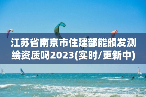 江蘇省南京市住建部能頒發(fā)測(cè)繪資質(zhì)嗎2023(實(shí)時(shí)/更新中)