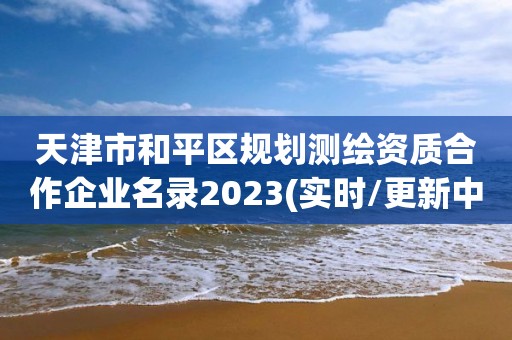 天津市和平區規劃測繪資質合作企業名錄2023(實時/更新中)