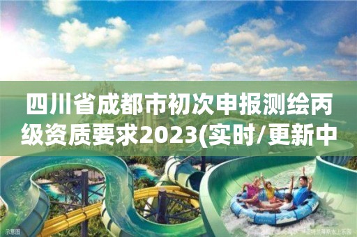 四川省成都市初次申報測繪丙級資質要求2023(實時/更新中)