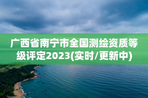 廣西省南寧市全國測繪資質等級評定2023(實時/更新中)