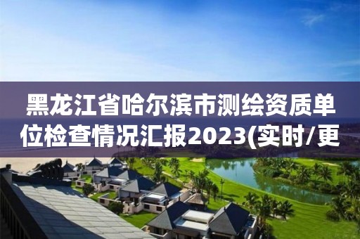 黑龍江省哈爾濱市測(cè)繪資質(zhì)單位檢查情況匯報(bào)2023(實(shí)時(shí)/更新中)