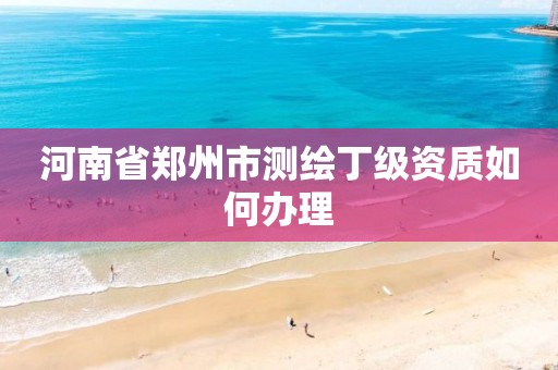 河南省鄭州市測繪丁級資質如何辦理