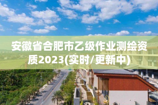 安徽省合肥市乙級(jí)作業(yè)測繪資質(zhì)2023(實(shí)時(shí)/更新中)