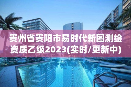 貴州省貴陽市易時代新圖測繪資質乙級2023(實時/更新中)