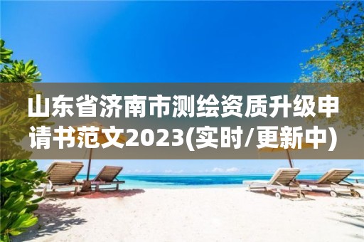 山東省濟南市測繪資質升級申請書范文2023(實時/更新中)