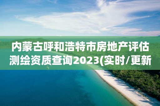 內蒙古呼和浩特市房地產評估測繪資質查詢2023(實時/更新中)