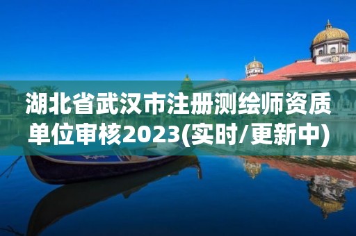 湖北省武漢市注冊測繪師資質單位審核2023(實時/更新中)