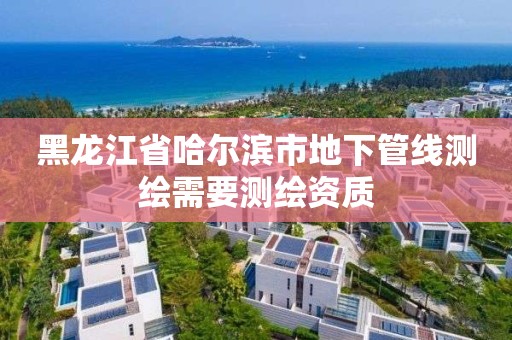 黑龍江省哈爾濱市地下管線測繪需要測繪資質