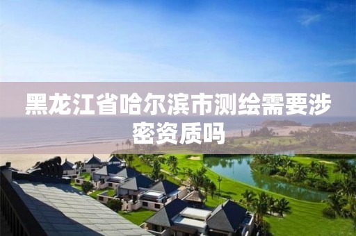 黑龍江省哈爾濱市測繪需要涉密資質嗎