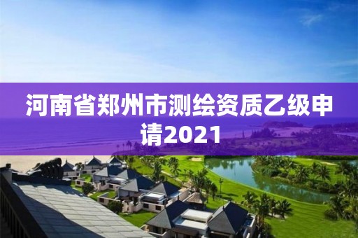 河南省鄭州市測(cè)繪資質(zhì)乙級(jí)申請(qǐng)2021