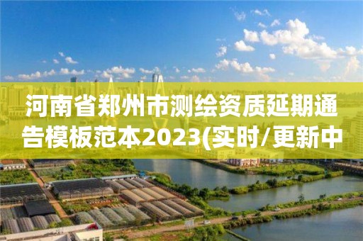 河南省鄭州市測繪資質延期通告模板范本2023(實時/更新中)