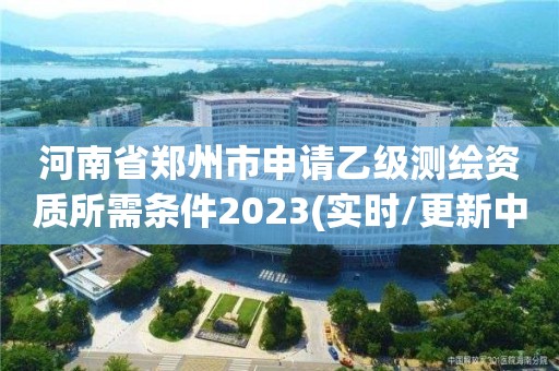 河南省鄭州市申請乙級測繪資質所需條件2023(實時/更新中)