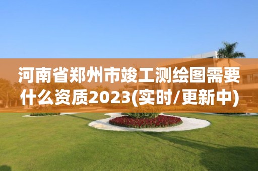 河南省鄭州市竣工測繪圖需要什么資質2023(實時/更新中)