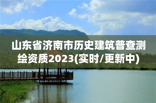 山東省濟(jì)南市歷史建筑普查測繪資質(zhì)2023(實(shí)時(shí)/更新中)