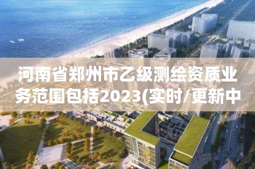 河南省鄭州市乙級測繪資質業務范圍包括2023(實時/更新中)