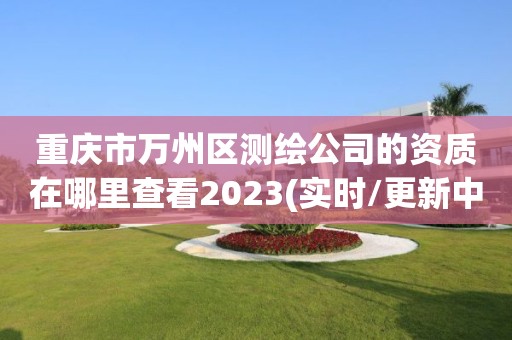 重慶市萬州區(qū)測繪公司的資質(zhì)在哪里查看2023(實時/更新中)