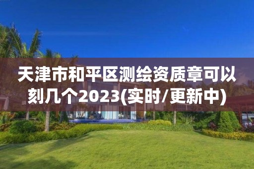 天津市和平區測繪資質章可以刻幾個2023(實時/更新中)