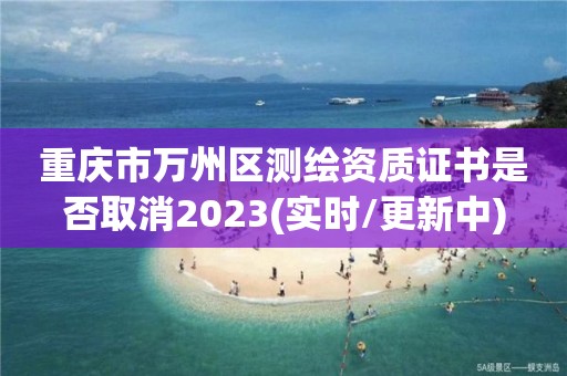 重慶市萬州區(qū)測繪資質(zhì)證書是否取消2023(實(shí)時(shí)/更新中)