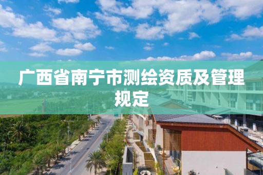 廣西省南寧市測繪資質及管理規定