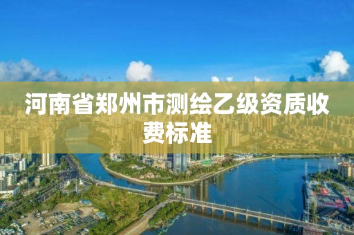 河南省鄭州市測繪乙級資質收費標準