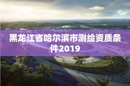 黑龍江省哈爾濱市測繪資質條件2019