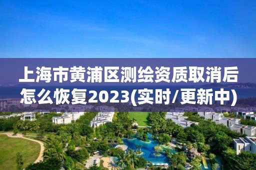 上海市黃浦區(qū)測繪資質(zhì)取消后怎么恢復(fù)2023(實(shí)時/更新中)