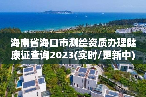 海南省海口市測繪資質(zhì)辦理健康證查詢2023(實時/更新中)