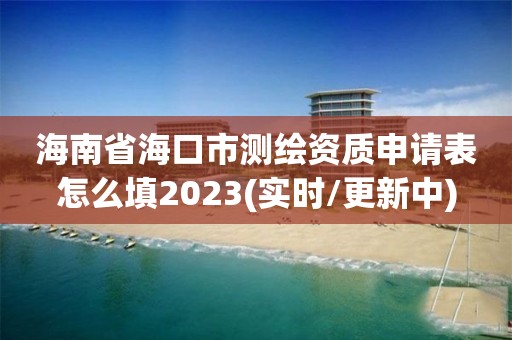 海南省?？谑袦y繪資質申請表怎么填2023(實時/更新中)