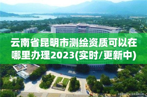 云南省昆明市測繪資質可以在哪里辦理2023(實時/更新中)