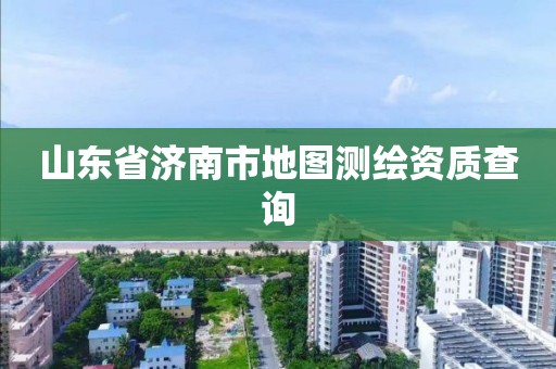 山東省濟南市地圖測繪資質查詢