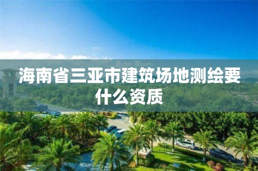 海南省三亞市建筑場地測繪要什么資質(zhì)