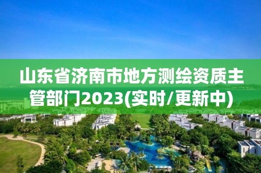 山東省濟南市地方測繪資質主管部門2023(實時/更新中)