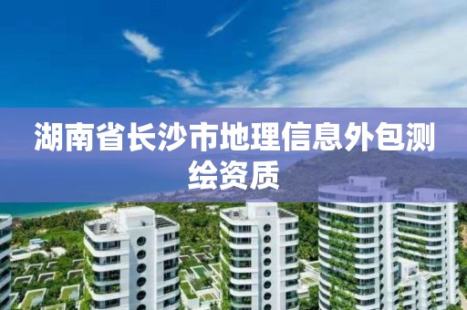 湖南省長(zhǎng)沙市地理信息外包測(cè)繪資質(zhì)