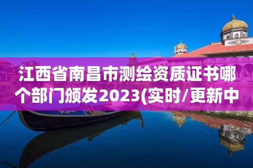 江西省南昌市測繪資質證書哪個部門頒發2023(實時/更新中)